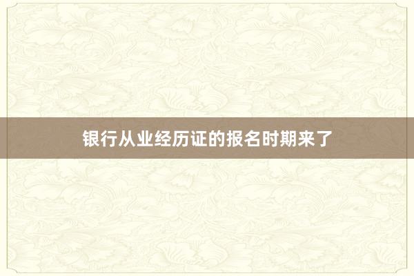 银行从业经历证的报名时期来了