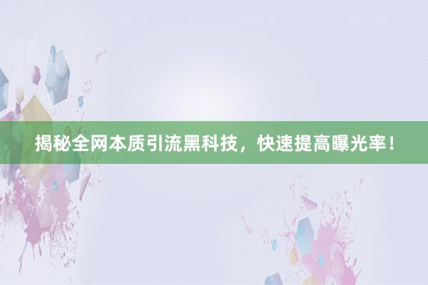 揭秘全网本质引流黑科技，快速提高曝光率！