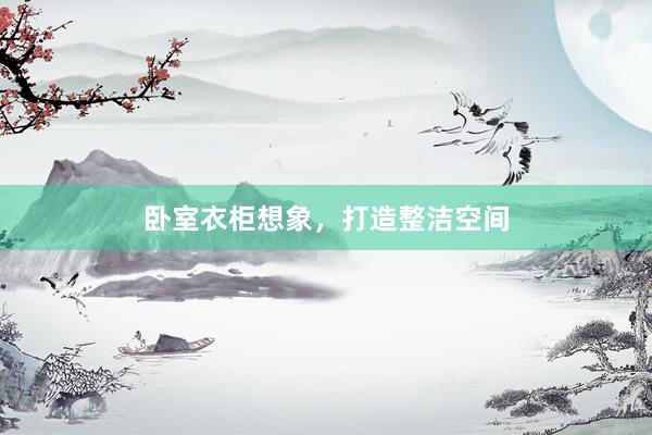 卧室衣柜想象，打造整洁空间