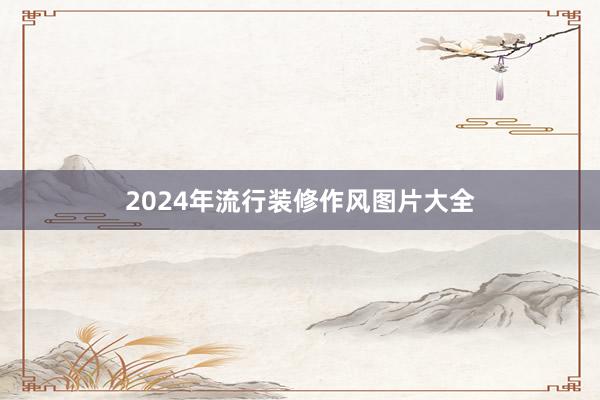 2024年流行装修作风图片大全