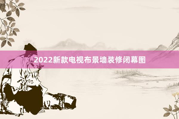 2022新款电视布景墙装修闭幕图