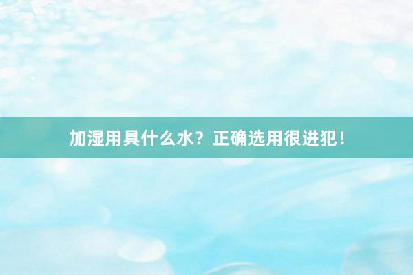 加湿用具什么水？正确选用很进犯！