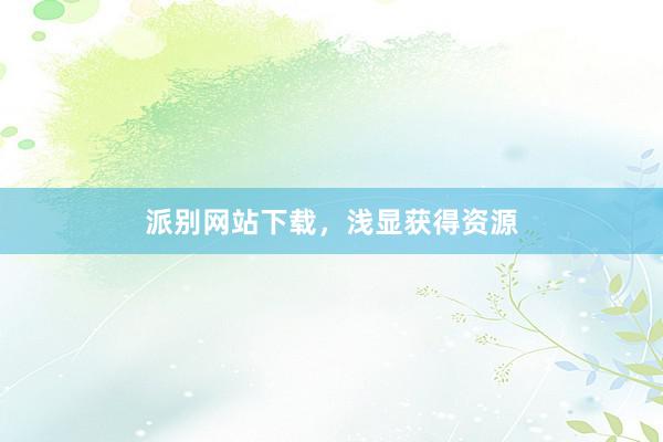 派别网站下载，浅显获得资源