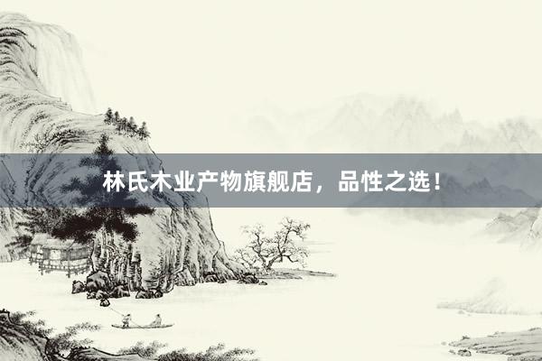 林氏木业产物旗舰店，品性之选！
