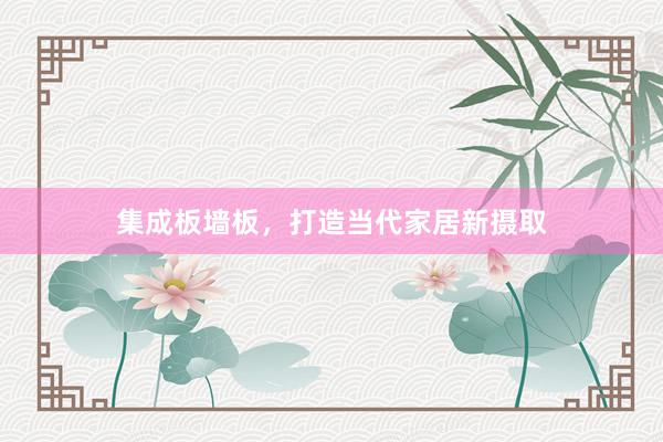 集成板墙板，打造当代家居新摄取