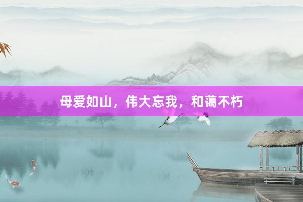 母爱如山，伟大忘我，和蔼不朽