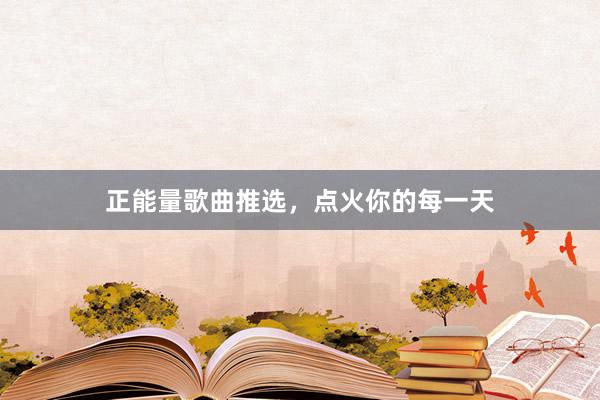 正能量歌曲推选，点火你的每一天