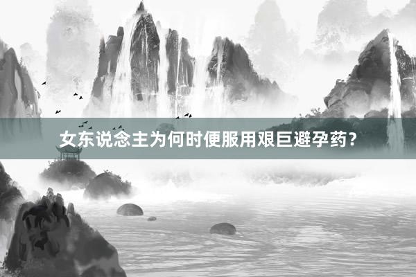 女东说念主为何时便服用艰巨避孕药？