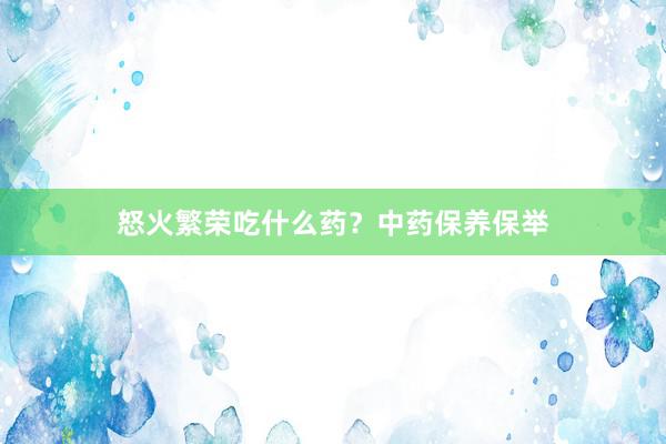 怒火繁荣吃什么药？中药保养保举