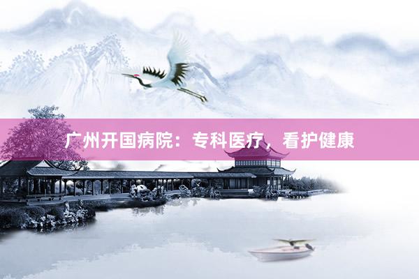 广州开国病院：专科医疗，看护健康