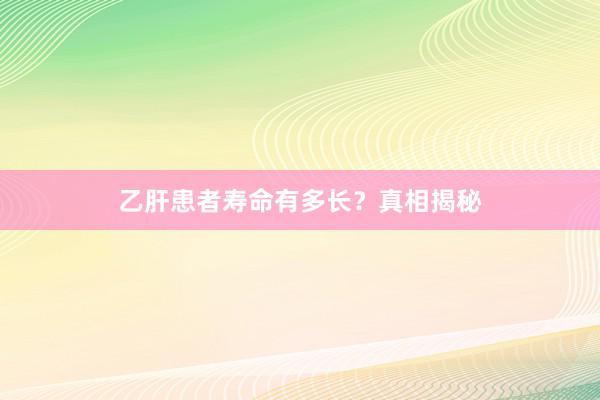 乙肝患者寿命有多长？真相揭秘