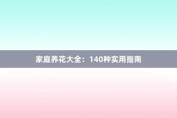 家庭养花大全：140种实用指南