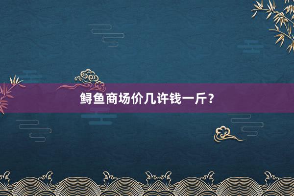 鲟鱼商场价几许钱一斤？
