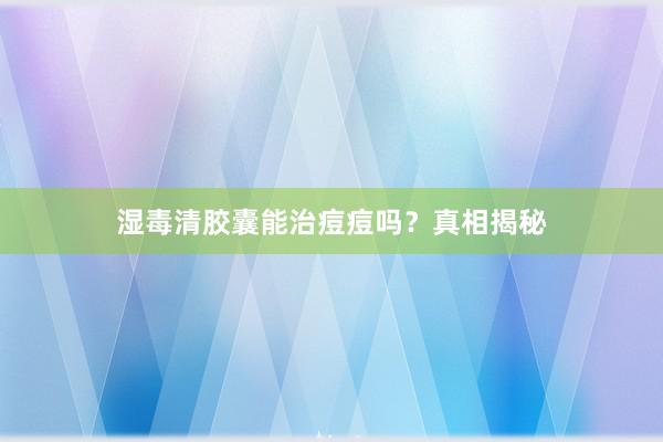 湿毒清胶囊能治痘痘吗？真相揭秘